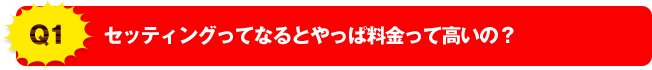 Q1 セッティングってなるとやっぱ料金って高いの？