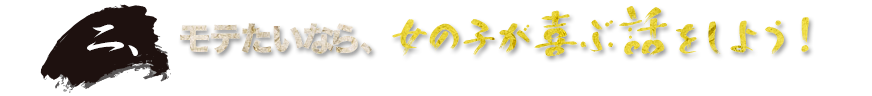 二、モテたいなら、女の子が喜ぶ話をしよう