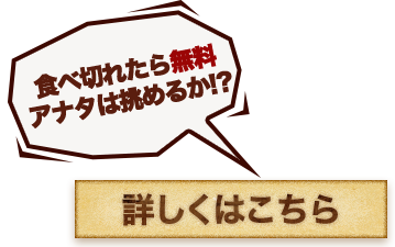 食べ切れたら無料アナタは挑めるか!?詳しくはこちら