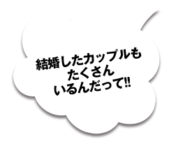 結婚したカップルもたくさんいるんだって!!