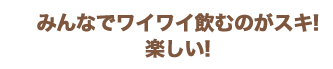 みんなでワイワイ飲むのがスキ!楽しい!