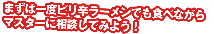 まずは一度ピリ辛ラーメンでも食べながら大将に相談してみよう！