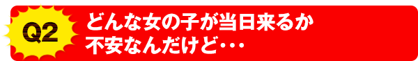 Q2 どんな女の子が当日来るか不安なんだけど･･･