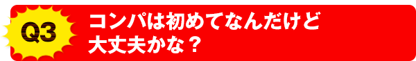 Q3 コンパは初めてなんだけど大丈夫かな？