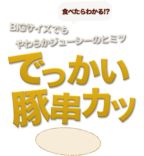 食べたらわかる!?BIGサイズでもやわらかジューシーのヒミツでっかい豚串カツ