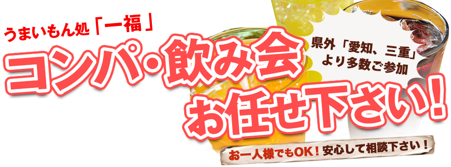 うまいもん処「一福」
コンパ・飲み会
おまかせ下さい！
県外「愛知、三重」より多数ご参加
お1人様でもOK！安心して相談下さい！