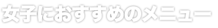 女子におすすめのメニュー